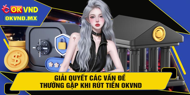 Giải Quyết Các Vấn Đề Thường Gặp Khi Rút Tiền OKVND