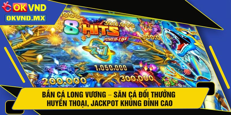 Bắn Cá Long Vương – Săn Cá Đổi Thưởng Huyền Thoại, Jackpot Khủng Đỉnh Cao