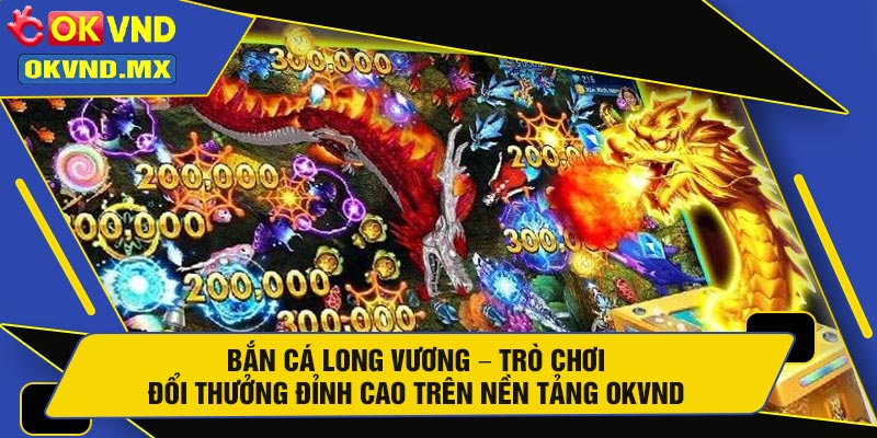 Bắn Cá Long Vương – Trò Chơi Đổi Thưởng Đỉnh Cao Trên Nền Tảng OKVND