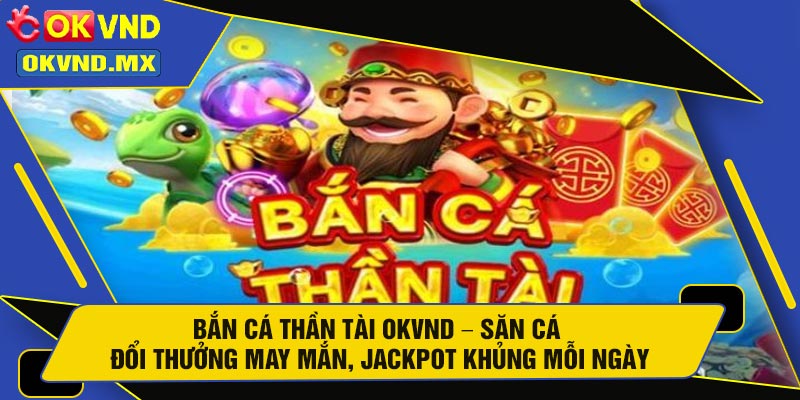 Bắn Cá Thần Tài OKVND – Săn Cá Đổi Thưởng May Mắn, Jackpot Khủng Mỗi Ngày