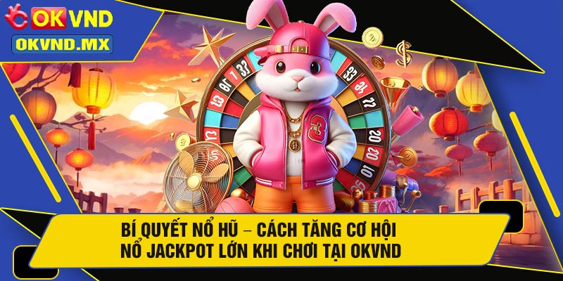 Bí Quyết Nổ Hũ – Cách Tăng Cơ Hội Nổ Jackpot Lớn Khi Chơi Tại OKVND