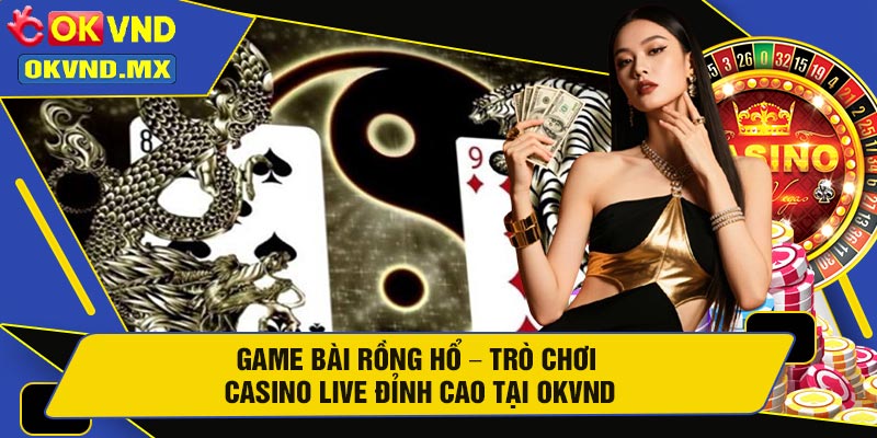 Game Bài Rồng Hổ – Trò Chơi Casino Live Đỉnh Cao Tại OKVND