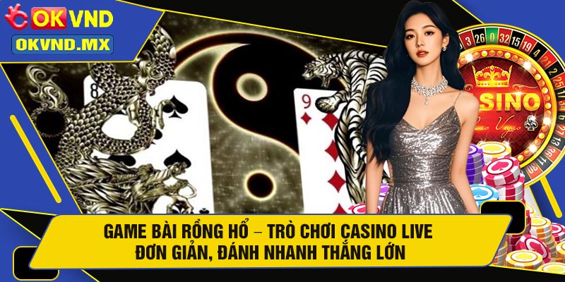 Game Bài Rồng Hổ – Trò Chơi Casino Live Đơn Giản, Đánh Nhanh Thắng Lớn