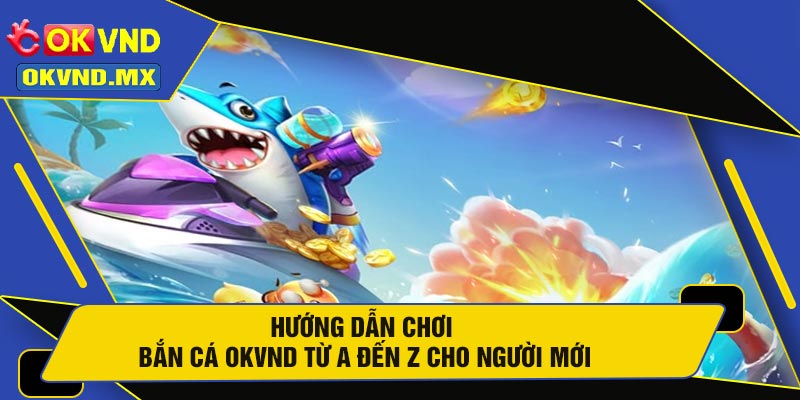 Hướng Dẫn Chơi Bắn Cá OKVND Từ A Đến Z Cho Người Mới