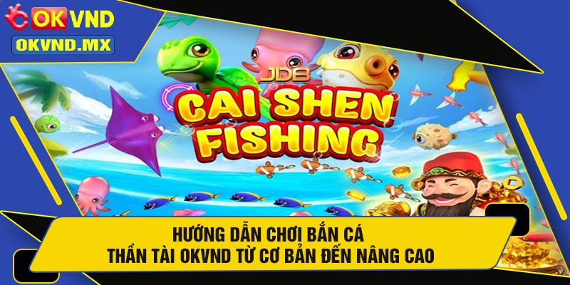 Hướng Dẫn Chơi Bắn Cá Thần Tài OKVND Từ Cơ Bản Đến Nâng Cao