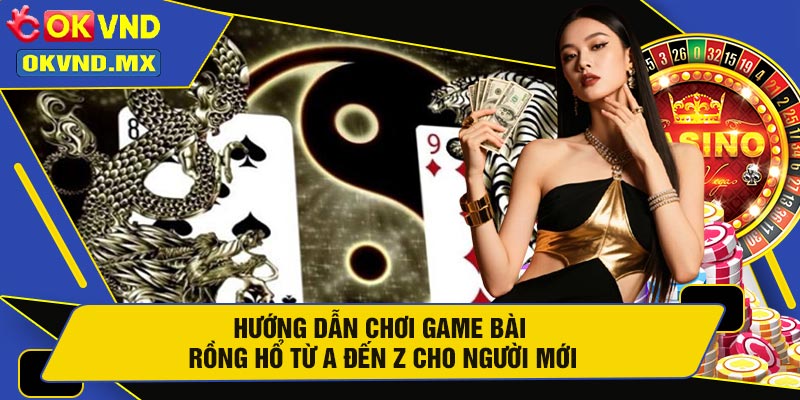 Hướng Dẫn Chơi Game Bài Rồng Hổ Từ A Đến Z Cho Người Mới