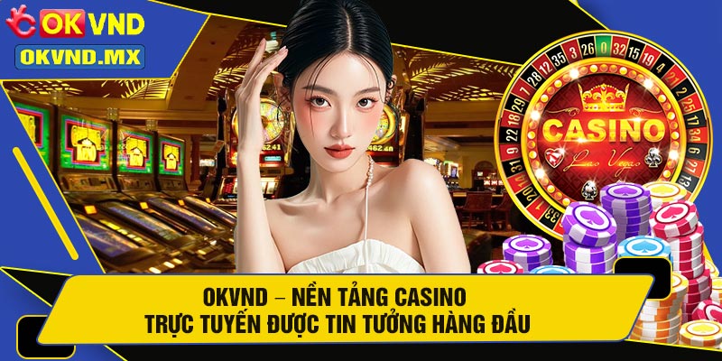 OKVND – Nền Tảng Casino Trực Tuyến Được Tin Tưởng Hàng Đầu