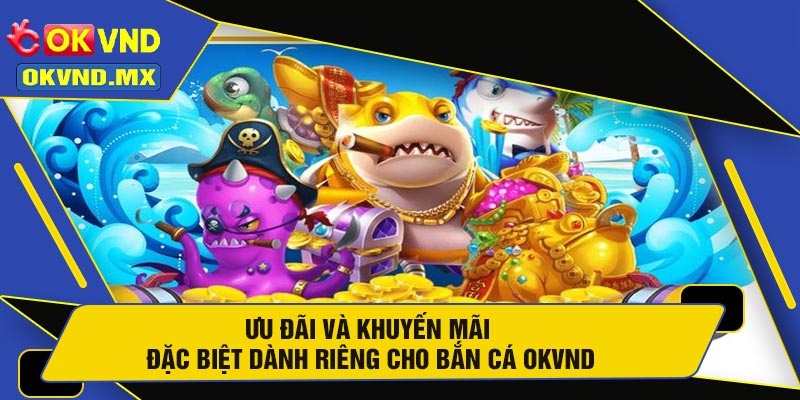 Ưu Đãi Và Khuyến Mãi Đặc Biệt Dành Riêng Cho Bắn Cá OKVND